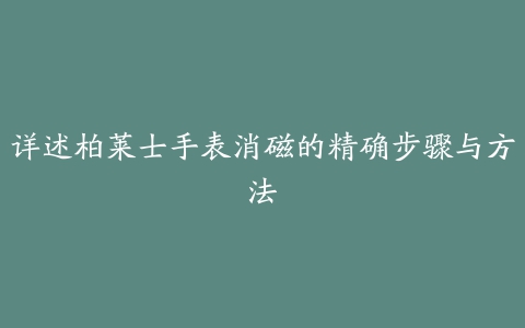 详述柏莱士手表消磁的精确步骤与方法