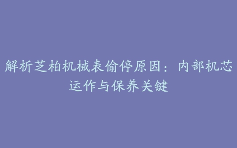 解析芝柏机械表偷停原因：内部机芯运作与保养关键