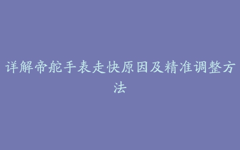 详解帝舵手表走快原因及精准调整方法