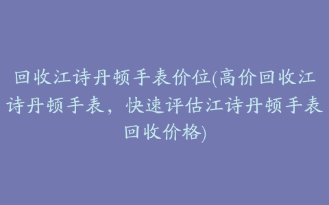 回收江诗丹顿手表价位(高价回收江诗丹顿手表，快速评估江诗丹顿手表回收价格)