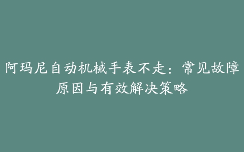 阿玛尼自动机械手表不走：常见故障原因与有效解决策略