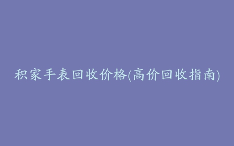 积家手表回收价格(高价回收指南)