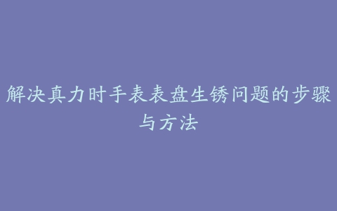 解决真力时手表表盘生锈问题的步骤与方法