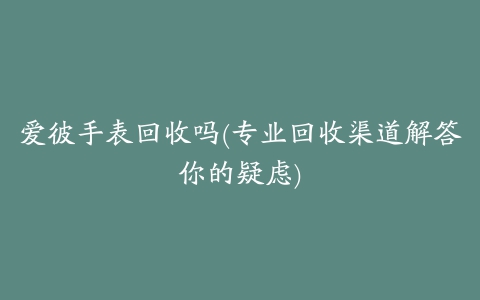 爱彼手表回收吗(专业回收渠道解答你的疑虑)