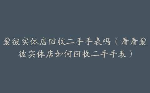 爱彼实体店回收二手手表吗（看看爱彼实体店如何回收二手手表）