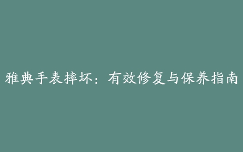 雅典手表摔坏：有效修复与保养指南