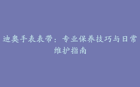 迪奥手表表带：专业保养技巧与日常维护指南