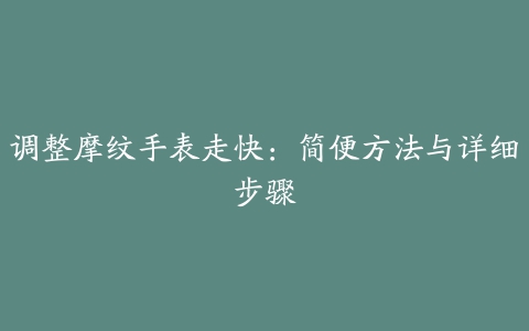 调整摩纹手表走快：简便方法与详细步骤