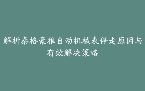 解析泰格豪雅自动机械表停走原因与有效解决策略