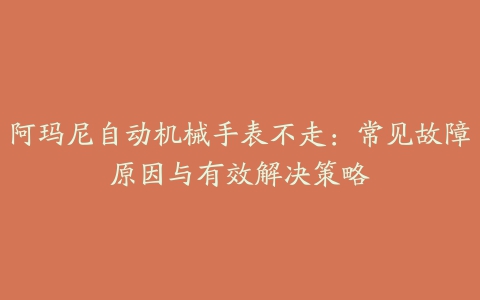 阿玛尼自动机械手表不走：常见故障原因与有效解决策略