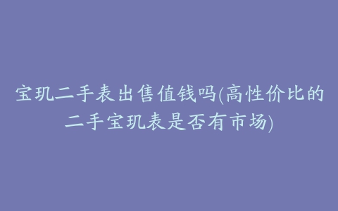 宝玑二手表出售值钱吗(高性价比的二手宝玑表是否有市场)