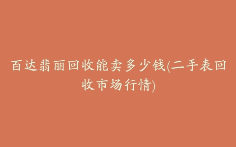 百达翡丽回收能卖多少钱(二手表回收市场行情)