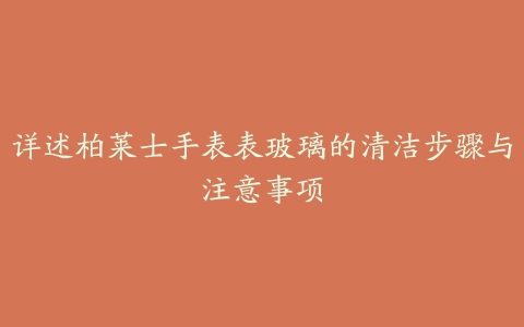 详述柏莱士手表表玻璃的清洁步骤与注意事项