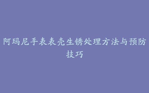 阿玛尼手表表壳生锈处理方法与预防技巧