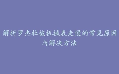 解析罗杰杜彼机械表走慢的常见原因与解决方法