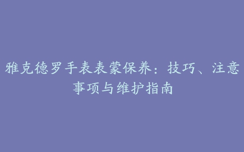 雅克德罗手表表蒙保养：技巧、注意事项与维护指南