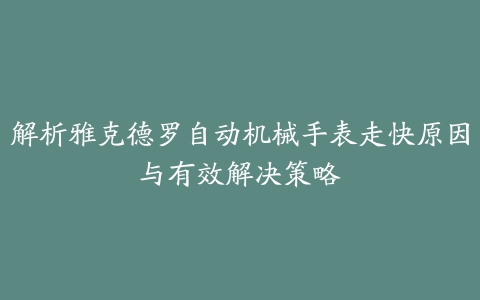 解析雅克德罗自动机械手表走快原因与有效解决策略