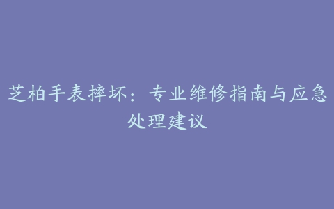 芝柏手表摔坏：专业维修指南与应急处理建议