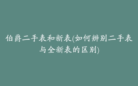 伯爵二手表和新表(如何辨别二手表与全新表的区别)