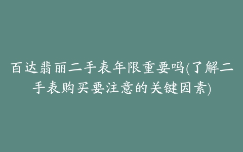 百达翡丽二手表年限重要吗(了解二手表购买要注意的关键因素)