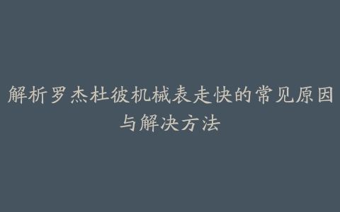 解析罗杰杜彼机械表走快的常见原因与解决方法