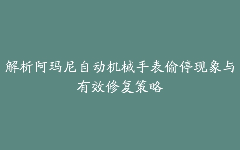 解析阿玛尼自动机械手表偷停现象与有效修复策略