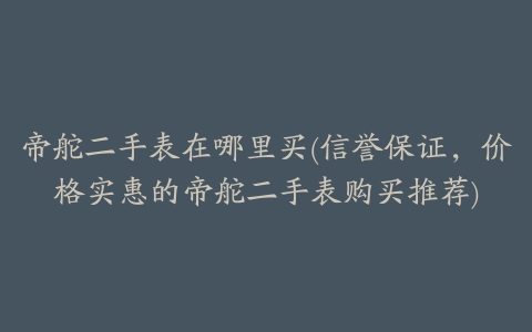 帝舵二手表在哪里买(信誉保证，价格实惠的帝舵二手表购买推荐)