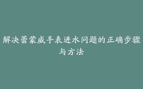 解决蕾蒙威手表进水问题的正确步骤与方法