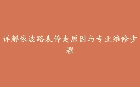 详解依波路表停走原因与专业维修步骤