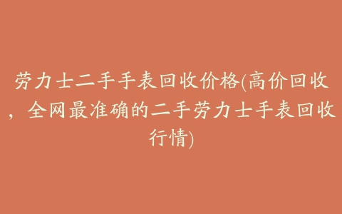 劳力士二手手表回收价格(高价回收，全网最准确的二手劳力士手表回收行情)