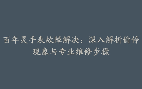 百年灵手表故障解决：深入解析偷停现象与专业维修步骤