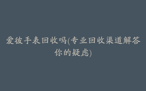 爱彼手表回收吗(专业回收渠道解答你的疑虑)