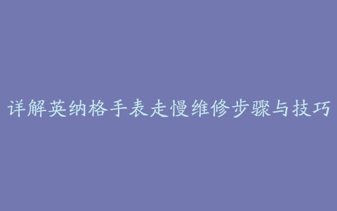 详解英纳格手表走慢维修步骤与技巧