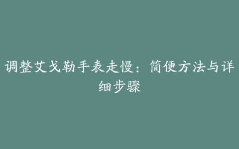 调整艾戈勒手表走慢：简便方法与详细步骤