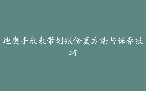 迪奥手表表带划痕修复方法与保养技巧