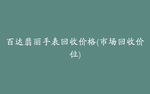 百达翡丽手表回收价格(市场回收价位)