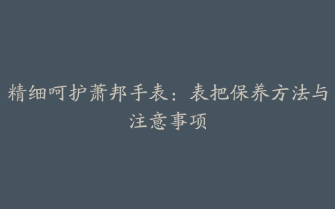 精细呵护萧邦手表：表把保养方法与注意事项