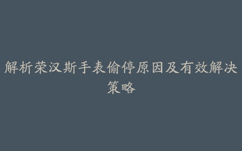 解析荣汉斯手表偷停原因及有效解决策略