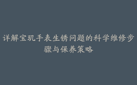 详解宝玑手表生锈问题的科学维修步骤与保养策略