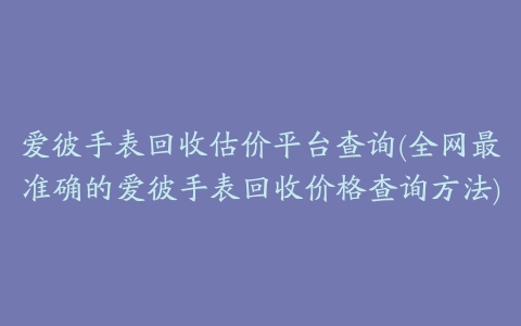 爱彼手表回收估价平台查询(全网最准确的爱彼手表回收价格查询方法)