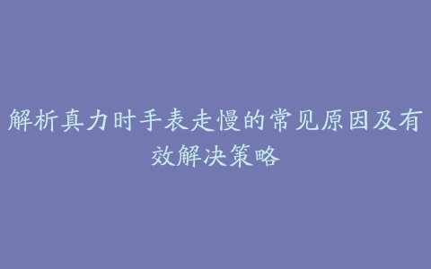 解析真力时手表走慢的常见原因及有效解决策略