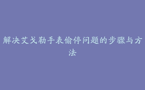 解决艾戈勒手表偷停问题的步骤与方法