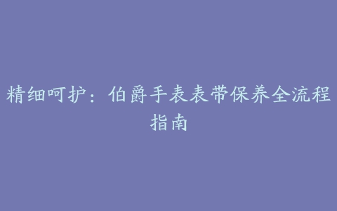 精细呵护：伯爵手表表带保养全流程指南