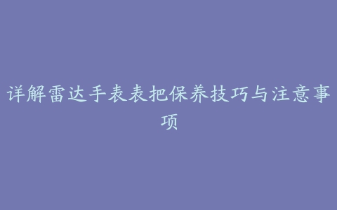 详解雷达手表表把保养技巧与注意事项