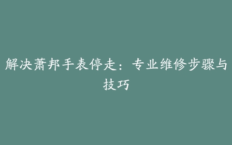 解决萧邦手表停走：专业维修步骤与技巧