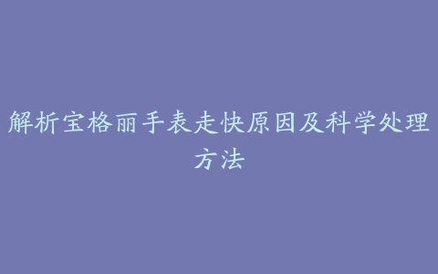 解析宝格丽手表走快原因及科学处理方法