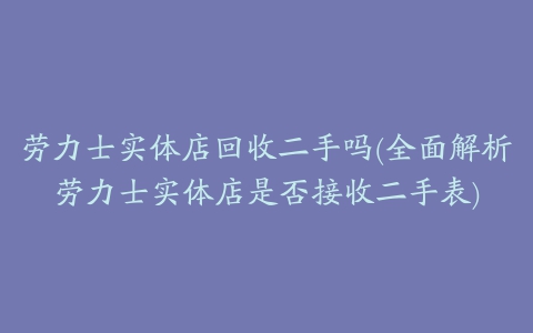 劳力士实体店回收二手吗(全面解析劳力士实体店是否接收二手表)