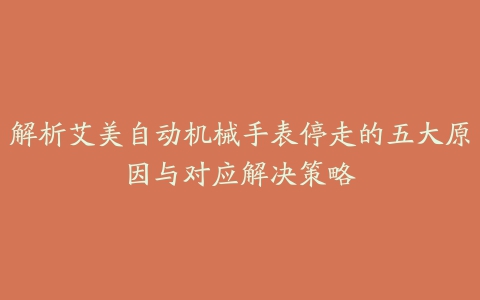 解析艾美自动机械手表停走的五大原因与对应解决策略