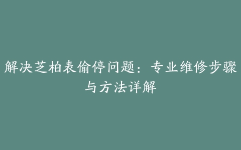 解决芝柏表偷停问题：专业维修步骤与方法详解