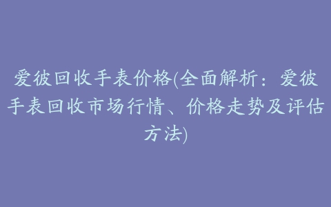 爱彼回收手表价格(全面解析：爱彼手表回收市场行情、价格走势及评估方法)